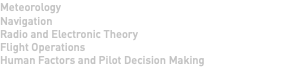 Meteorology Navigation Radio and Electronic Theory Flight Operations Human Factors and Pilot Decision Making 