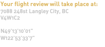 Your flight review will take place at: 7088 248st Langley City, BC V4W1C2 N49'13'10'01" W122'53'33'7"