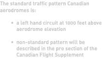 The standard traffic pattern Canadian aerodromes is: a left hand circuit at 1000 feet above aerodrome elevation non-standard pattern will be described in the pro section of the Canadian Flight Supplement 