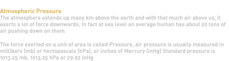 &nbsp;Atmospheric Pressure The atmosphere extends up many km above the earth and with that much air above us, it exerts a lot of force downwards. In fact at sea level an average human has about 20 tons of air pushing down on them. The force exerted on a unit of area is called Pressure, air pressure is usually measured in millibars (mb) or hectopascals (hPa), or inches of Mercury (inHg) Standard pressure is 1013.25 mb, 1013.25 hPa or 29.92 inHg 