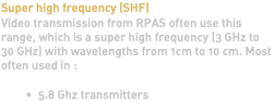 Super high frequency (SHF) Video transmission from RPAS often use this range, which is a super high frequency (3 GHz to 30 GHz) with wavelengths from 1cm to 10 cm. Most often used in : 5.8 Ghz transmitters