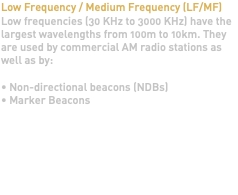 Low Frequency / Medium Frequency (LF/MF) Low frequencies (30 KHz to 3000 KHz) have the largest wavelengths from 100m to 10km. They are used by commercial AM radio stations as well as by: • Non-directional beacons (NDBs) • Marker Beacons 