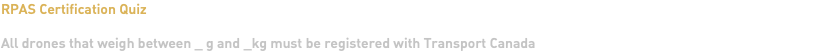 RPAS Certification Quiz All drones that weigh between _ g and _kg must be registered with Transport Canada