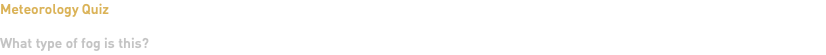 Meteorology Quiz What type of fog is this?