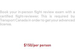 Flight Review Book your in-person flight review exam with a certified flight-reviewer. This is required by Transport Canada in order to get your advanced license. CLICK TO BOOK FLIGHT REVIEW $150/per person 